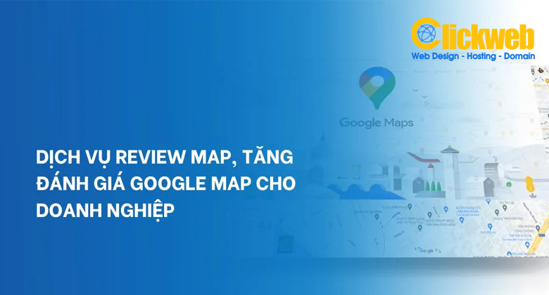 Dịch vụ tăng đánh giá Google Maps an toàn – Tăng uy tín, tăng cuộc gọi | Clickweb