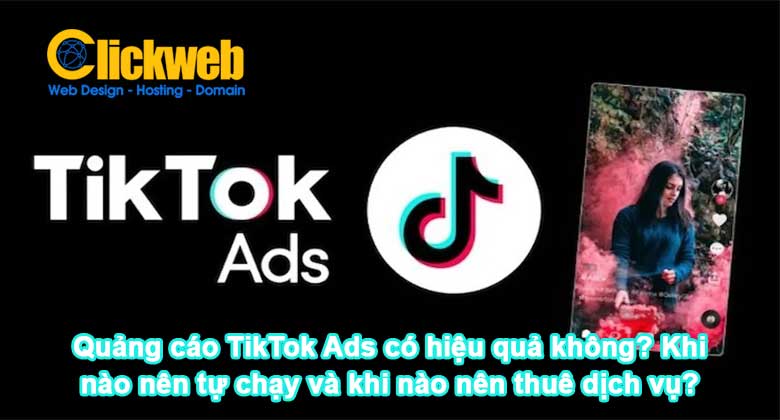 Quảng cáo TikTok Ads có hiệu quả không? Khi nào nên tự chạy và khi nào nên thuê dịch vụ?