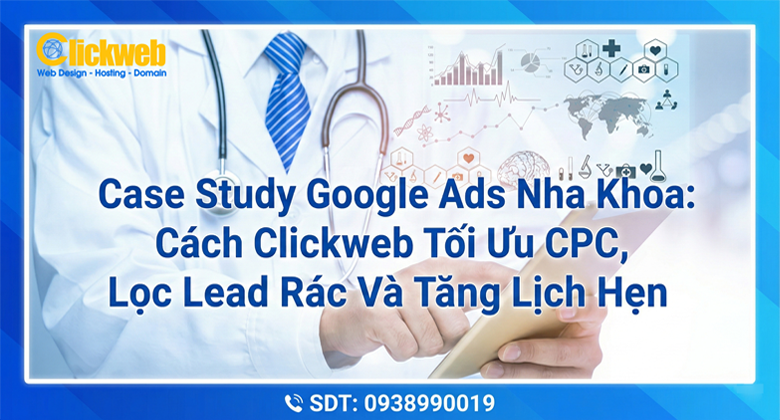Case Study Google Ads Nha Khoa: Cách Clickweb Tối Ưu CPC, Lọc Lead Rác Và Tăng Lịch Hẹn